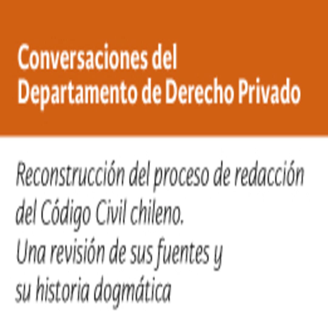 Conversaciones del Departamento de Derecho Privado: Reconstrucción del proceso de redacción del Código Civil chileno. Una revisión de sus fuentes y su historia dogmática