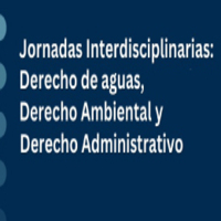 Jornadas interdisciplinarias: Derecho de Aguas, Derecho Ambiental y Derecho Administrativo. ¿Ambientalización del Código de Aguas y administrativización del derecho ambiental?