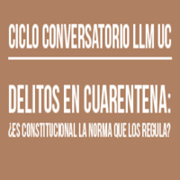 Ciclo de Conversatorio LLM UC: Delitos en Cuarentena ¿Es Constitucional la Norma que nos Regula?