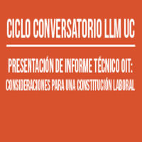 Ciclo de Conversatorios LLM UC: Presentación de Informe Técnico OIT. Consideraciones para una Constitución Laboral