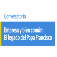 Conversatorio Empresa y bien común: El legado del Papa Francisco