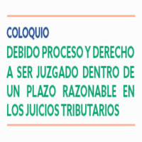 Coloquio Debido Proceso y Derecho a ser Juzgado dentro de un Plazo Razonable en los Juicios Tributarios